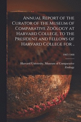 Harvard University Museum of Compara - Annual Report of the Curator of the Museum of Comparative Zoölogy at Harvard College, to the President and Fellows of Harvard College for ..; 1907/1908, Häftad