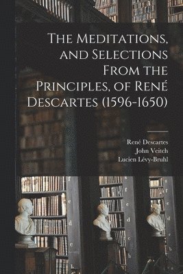The Meditations, and Selections From the Principles, of René Descartes (1596-1650) 1