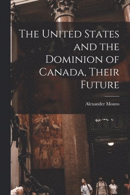 Alexander 1813-1896 Monro, Alexander Monro - United States and the Dominion of Canada, Their Future [microform], Häftad