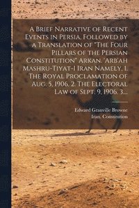 bokomslag A Brief Narrative of Recent Events in Persia, Followed by a Translation of &quot;The Four Pillars of the Persian Constitution&quot; Arkan. 'Arb'ah Mashru-tiyat-i Iran Namely, 1. The Royal