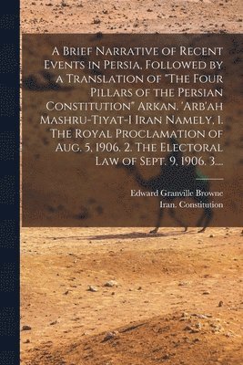 Edward Granville 1862-1926 Browne, Edward Granville Browne, Iran Constitution - Brief Narrative of Recent Events in Persia, Followed by a Translation of "The Four Pillars of the Persian Constitution" Arkan. 'Arb'ah Mashru-tiyat-i Iran Namely, 1. The Royal Proclamation of Aug. 5, 1906. 2. The Electoral Law of Sept. 9, 1906. 3...., Häftad