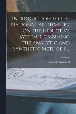 Introduction to the National Arithmetic, on the Inductive System, Combining the Analytic and Synthetic Methods ... 1