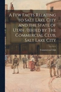 bokomslag Few Facts Relating to Salt Lake City and the State of Utah /issued by The Commercial Club, Salt Lake City