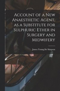 bokomslag Account of a New Anaesthetic Agent, as a Substitute for Sulphuric Ether in Surgery and Midwifery