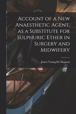 bokomslag Account of a New Anaesthetic Agent, as a Substitute for Sulphuric Ether in Surgery and Midwifery