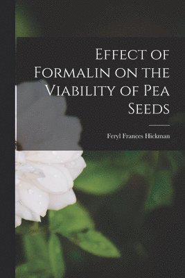 Feryl Frances Hickman - Effect of Formalin on the Viability of Pea Seeds, Häftad