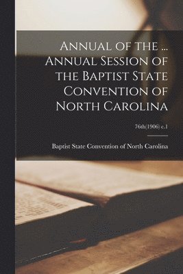 Annual of the ... Annual Session of the Baptist State Convention of North Carolina; 76th(1906) c.1 1