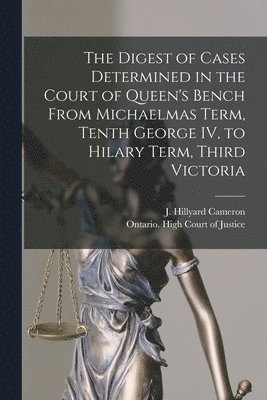 The Digest of Cases Determined in the Court of Queen's Bench From Michaelmas Term, Tenth George IV, to Hilary Term, Third Victoria [microform] 1