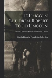 bokomslag The Lincoln Children. Robert Todd Lincoln; Lincoln Children - Robert Todd Lincoln - Burial