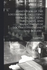 bokomslag Hand-book of the Locomotive, Including the Construction, Running, and Management of Locomotive Engines and Boilers ..