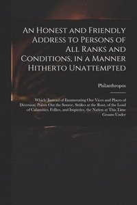 bokomslag Honest and Friendly Address to Persons of All Ranks and Conditions, in a Manner Hitherto Unattempted; Which (instead of Enumerating Our Vices and Places of Diversion) Points out the Source, Strikes...