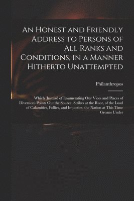 bokomslag Honest and Friendly Address to Persons of All Ranks and Conditions, in a Manner Hitherto Unattempted; Which (instead of Enumerating Our Vices and Places of Diversion) Points out the Source, Strikes...