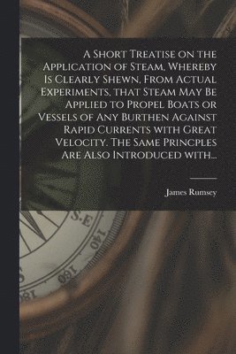 bokomslag A Short Treatise on the Application of Steam, Whereby is Clearly Shewn, From Actual Experiments, That Steam May Be Applied to Propel Boats or Vessels of Any Burthen Against Rapid Currents With Great