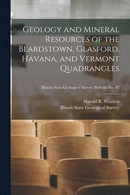 bokomslag Geology and Mineral Resources of the Beardstown, Glasford, Havana, and Vermont Quadrangles; Illinois State Geological Survey Bulletin No. 82