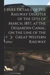 bokomslag Full Details of the Railway Disaster of the 12th of March, 1857, at the Desjardin Canal, on the Line of the Great Western Railway [microform]