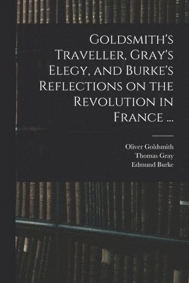 Goldsmith's Traveller, Gray's Elegy, and Burke's Reflections on the Revolution in France ... 1