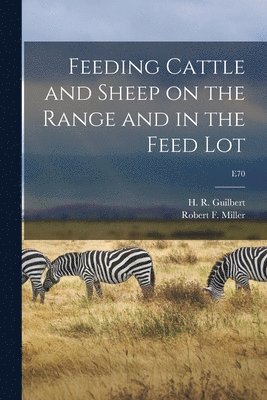 Feeding Cattle and Sheep on the Range and in the Feed Lot; E70 1