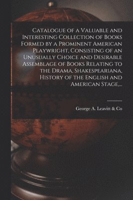 bokomslag Catalogue of a Valuable and Interesting Collection of Books Formed by a Prominent American Playwright, Consisting of an Unusually Choice and Desirable Assemblage of Books Relating to the Drama,