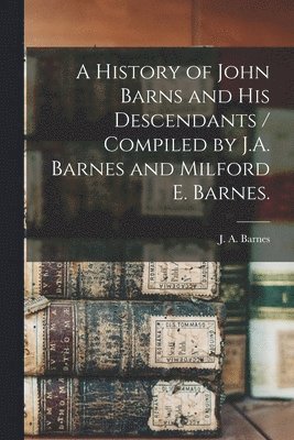 bokomslag A History of John Barns and His Descendants / Compiled by J.A. Barnes and Milford E. Barnes.