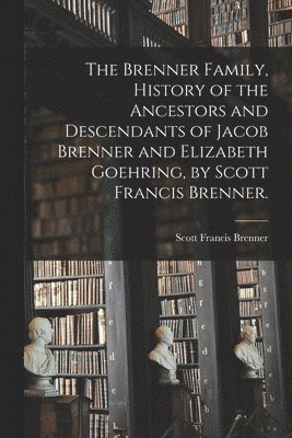 The Brenner Family, History of the Ancestors and Descendants of Jacob Brenner and Elizabeth Goehring, by Scott Francis Brenner. 1