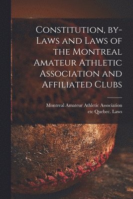 Constitution, By-laws and Laws of the Montreal Amateur Athletic Association and Affiliated Clubs [microform] 1