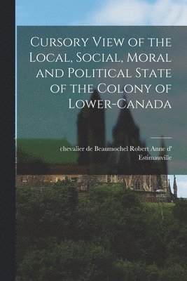 Robert Anne D' Chevalier Estimauville - Cursory View of the Local, Social, Moral and Political State of the Colony of Lower-Canada [microform], Häftad
