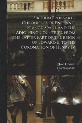 bokomslag Sir John Froissart's Chronicles of England, France, Spain, and the Adjoining Countries, From the Latter Part of the Reign of Edward II. to the Coronation of Henry IV; 12