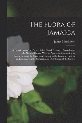 James 1800-1850 Macfadyen, James Macfadyen - Flora of Jamaica; a Description of the Plants of That Island, Arranged According to the Natural Orders. With an Appendix, Containing an Enumeration of the Genera According to the Linnaean System, and an Essay on the Geographical Distribution of The..., Häftad