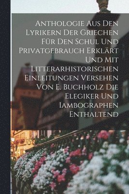 Anthologie Aus Den Lyrikern Der Griechen Fr Den Schul Und Privatgebrauch Erklrt Und Mit Litterarhistorischen Einleitungen Versehen Von E. Buchholz Die Elegiker Und Iambographen Enthaltend 1