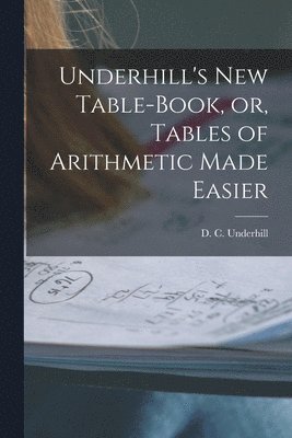 Underhill's New Table-book, or, Tables of Arithmetic Made Easier [microform] 1