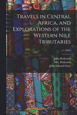 bokomslag Travels in Central Africa, and Explorations of the Western Nile Tributaries; v.1 (1869)