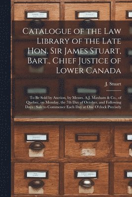 Catalogue of the Law Library of the Late Hon. Sir James Stuart, Bart., Chief Justice of Lower Canada [microform] 1