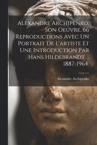 bokomslag Alexandre Archipenko, Son Oeuvre. 66 Reproductions Avec Un Portrait De L'artiste Et Une Introduction Par Hans Hildebrandt ... 1887-1964.