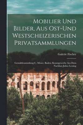 bokomslag Mobilier Und Bilder, Aus Ost-und Westscheizerischen Privatsammlungen; Gemäldesammlung C. Moser, Baden; Kunstgewerbe Aus Dem Nachlass Julius Lessing