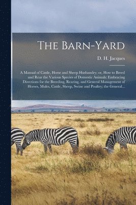 The Barn-yard; a Manual of Cattle, Horse and Sheep Husbandry; or, How to Breed and Rear the Various Species of Domestic Animals 1