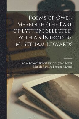Poems of Owen Meredith (the Earl of Lytton) Selected, With an Introd. by M. Betham-Edwards 1