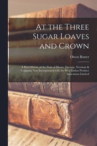 bokomslag At the Three Sugar Loaves and Crown; a Brief History of the Firm of Messrs. Davison, Newman & Company Now Incorporated With the West Indian Produce As