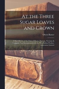 bokomslag At the Three Sugar Loaves and Crown; a Brief History of the Firm of Messrs. Davison, Newman & Company Now Incorporated With the West Indian Produce Association Limited