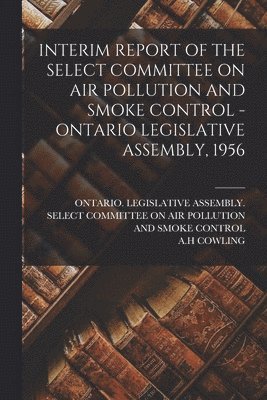 bokomslag Interim Report of the Select Committee on Air Pollution and Smoke Control - Ontario Legislative Assembly, 1956