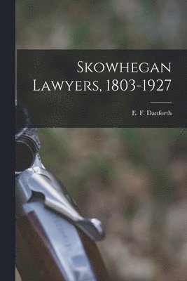 Skowhegan Lawyers, 1803-1927 1