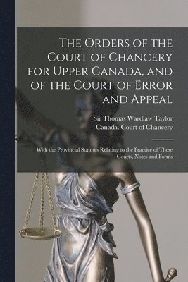 The Orders of the Court of Chancery for Upper Canada, and of the Court of Error and Appeal [microform] 1