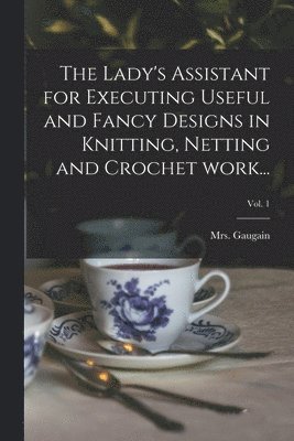 The Lady's Assistant for Executing Useful and Fancy Designs in Knitting, Netting and Crochet Work...; Vol. 1 1