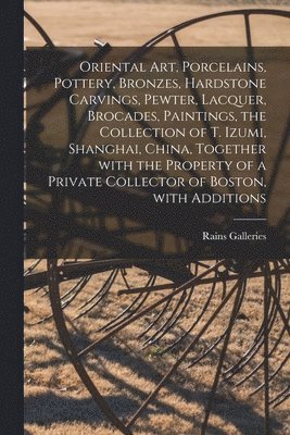 bokomslag Oriental Art, Porcelains, Pottery, Bronzes, Hardstone Carvings, Pewter, Lacquer, Brocades, Paintings, the Collection of T. Izumi, Shanghai, China, Tog