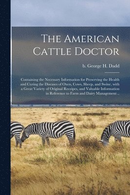 bokomslag The American Cattle Doctor; Containing the Necessary Information for Preserving the Health and Curing the Diseases of Oxen, Cows, Sheep, and Swine, With a Great Variety of Original Receipes, and