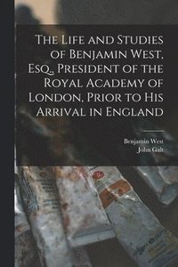 bokomslag The Life and Studies of Benjamin West, Esq., President of the Royal Academy of London, Prior to His Arrival in England [microform]