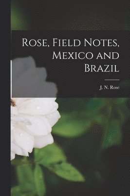 bokomslag Rose, Field Notes, Mexico and Brazil