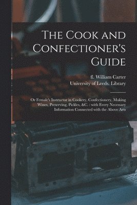 William Fl Carter, University of Leeds Library - Cook and Confectioner's Guide; or Female's Instructor in Cookery, Confectionery, Making Wines, Preserving, Pickles, &c., Häftad