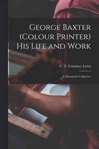 bokomslag George Baxter (colour Printer) His Life and Work