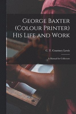 George Baxter (colour Printer) His Life and Work 1