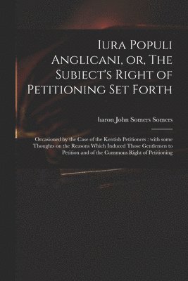 bokomslag Iura Populi Anglicani, or, The Subiect's Right of Petitioning Set Forth